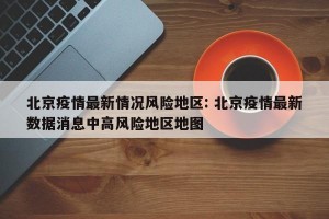 北京疫情最新情况风险地区: 北京疫情最新数据消息中高风险地区地图 