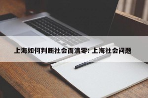 上海如何判断社会面清零: 上海社会问题 