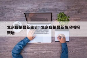 北京疫情最新统计: 北京疫情最新情况播报新增 