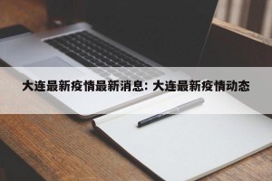 大连最新疫情最新消息: 大连最新疫情动态 