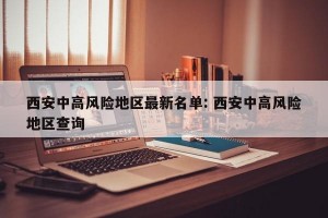 西安中高风险地区最新名单: 西安中高风险地区查询 