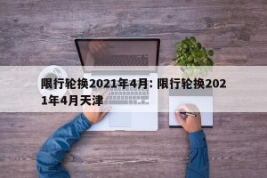 限行轮换2021年4月: 限行轮换2021年4月天津 