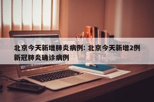 北京今天新增肺炎病例: 北京今天新增2例新冠肺炎确诊病例 