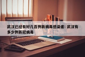 武汉已经有好几百例新病毒感染者: 武汉有多少例新冠病毒 