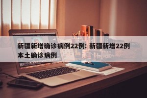 新疆新增确诊病例22例: 新疆新增22例本土确诊病例 