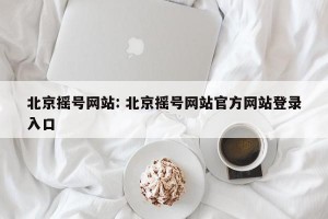 北京摇号网站: 北京摇号网站官方网站登录入口 