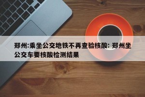 郑州:乘坐公交地铁不再查验核酸: 郑州坐公交车要核酸检测结果 