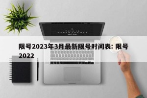 限号2023年3月最新限号时间表: 限号2022 
