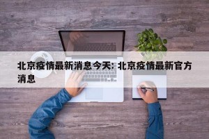 北京疫情最新消息今天: 北京疫情最新官方消息 