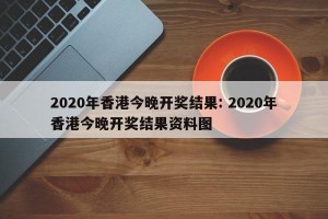 2020年香港今晚开奖结果: 2020年香港今晚开奖结果资料图 