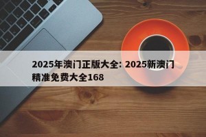2025年澳门正版大全: 2025新澳门精准免费大全168 