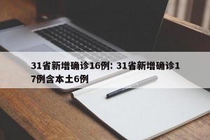 31省新增确诊16例: 31省新增确诊17例含本土6例 