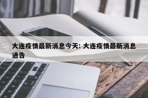 大连疫情最新消息今天: 大连疫情最新消息通告 