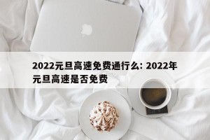 2022元旦高速免费通行么: 2022年元旦高速是否免费 