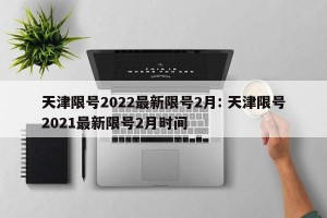 天津限号2022最新限号2月: 天津限号2021最新限号2月时间 