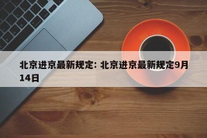 北京进京最新规定: 北京进京最新规定9月14日 