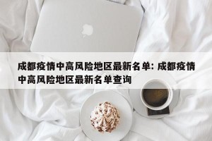 成都疫情中高风险地区最新名单: 成都疫情中高风险地区最新名单查询 