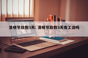 清明节放假3天: 清明节放假3天有工资吗 