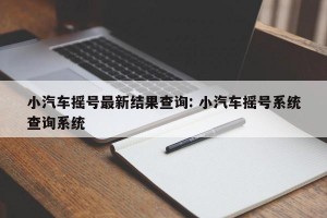 小汽车摇号最新结果查询: 小汽车摇号系统查询系统 