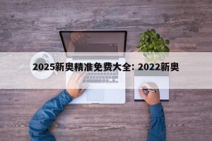 2025新奥精准免费大全: 2022新奥 