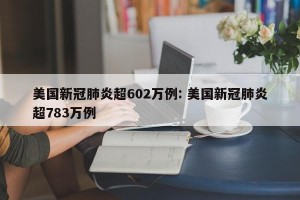 美国新冠肺炎超602万例: 美国新冠肺炎超783万例 