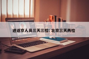 进返京人员三天三检: 北京三天两检 
