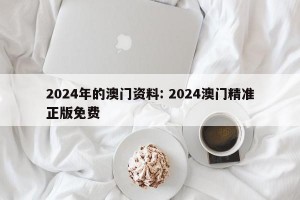 2024年的澳门资料: 2024澳门精准正版免费 