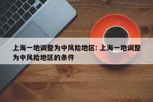 上海一地调整为中风险地区: 上海一地调整为中风险地区的条件 