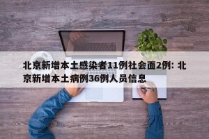 北京新增本土感染者11例社会面2例: 北京新增本土病例36例人员信息 