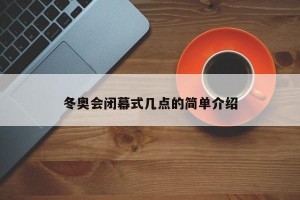 冬奥会闭幕式几点的简单介绍