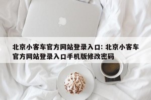 北京小客车官方网站登录入口: 北京小客车官方网站登录入口手机版修改密码 