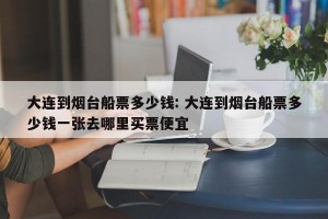 大连到烟台船票多少钱: 大连到烟台船票多少钱一张去哪里买票便宜 