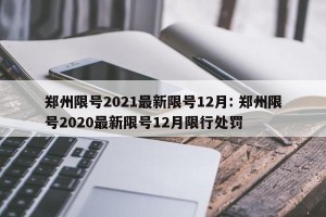 郑州限号2021最新限号12月: 郑州限号2020最新限号12月限行处罚 