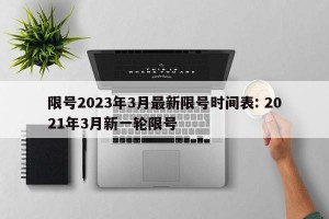 限号2023年3月最新限号时间表: 2021年3月新一轮限号 