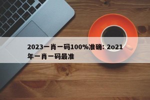 2023一肖一码100%准确: 2o21年一肖一码最准 