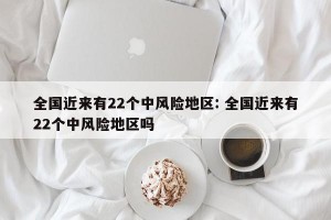 全国近来有22个中风险地区: 全国近来有22个中风险地区吗 