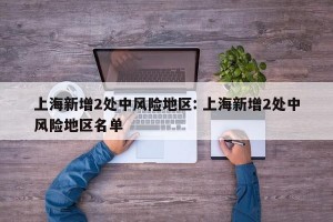 上海新增2处中风险地区: 上海新增2处中风险地区名单 