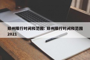 郑州限行时间和范围: 郑州限行时间和范围2021 