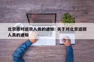 北京市对返京人员的通知: 关于对北京返回人员的通知 
