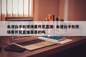 本港台手机现场看开奖直播: 本港台手机现场看开奖直播是真的吗 