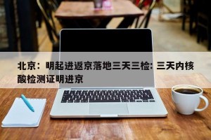 北京：明起进返京落地三天三检: 三天内核酸检测证明进京 