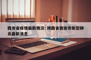 西安省疫情最新情况: 陕西省西安市新型肺炎最新消息 
