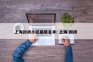 上海封闭小区最新名单: 上海 封闭 