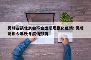 吴尊友谈北京会不会出现规模化疫情: 吴尊友谈今年秋冬疫情形势 