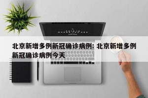北京新增多例新冠确诊病例: 北京新增多例新冠确诊病例今天 