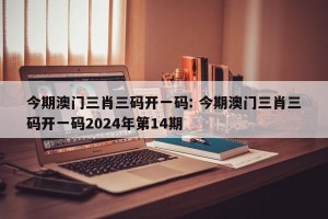 今期澳门三肖三码开一码: 今期澳门三肖三码开一码2024年第14期 