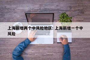 上海新增两个中风险地区: 上海新增一个中风险 