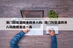 澳门刘伯温精准四肖八码: 澳门刘伯温四肖八码期期准选一肖 