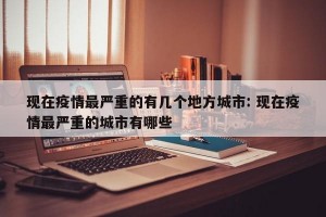 现在疫情最严重的有几个地方城市: 现在疫情最严重的城市有哪些 