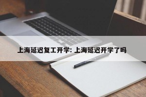上海延迟复工开学: 上海延迟开学了吗 